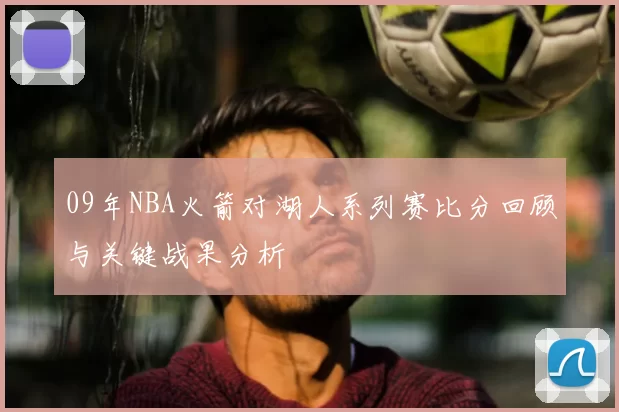 09年NBA火箭对湖人系列赛比分回顾与关键战果分析