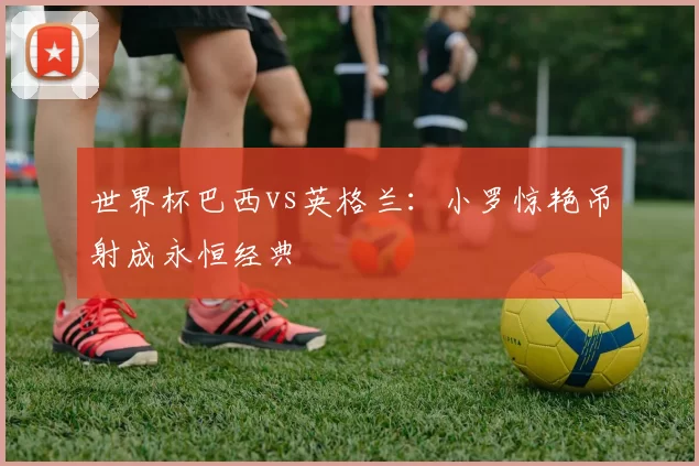 世界杯巴西vs英格兰：小罗惊艳吊射成永恒经典