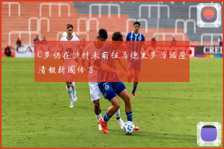 C罗仍在沙特未前往马德里罗马诺澄清假新闻传言