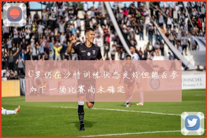 C罗仍在沙特训练状态良好但能否参加下一场比赛尚未确定