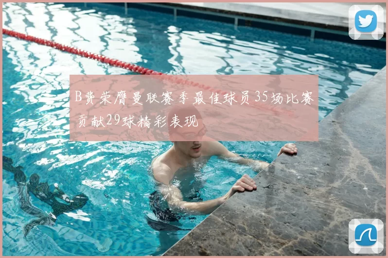 B费荣膺曼联赛季最佳球员35场比赛贡献29球精彩表现