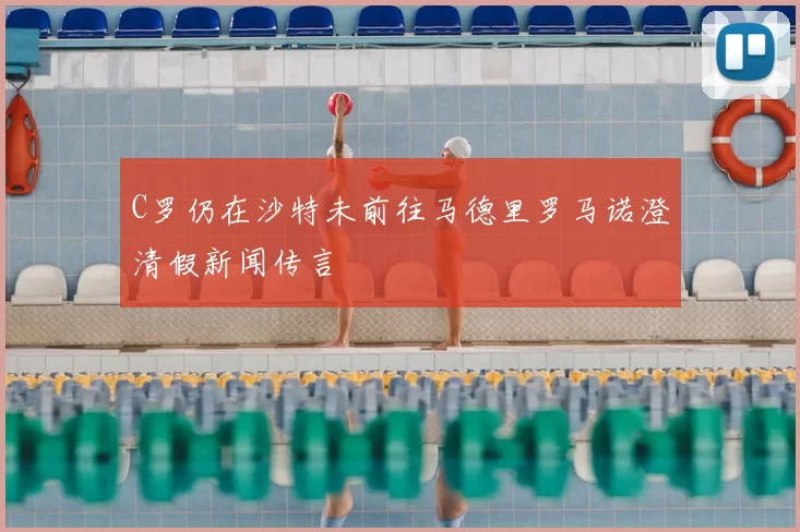 C罗仍在沙特未前往马德里罗马诺澄清假新闻传言