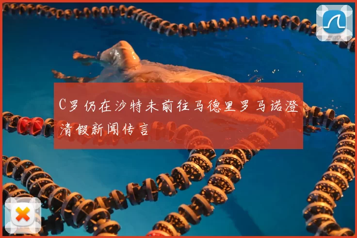 C罗仍在沙特未前往马德里罗马诺澄清假新闻传言
