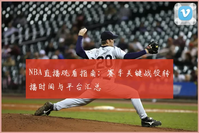 NBA直播观看指南：赛季关键战役转播时间与平台汇总