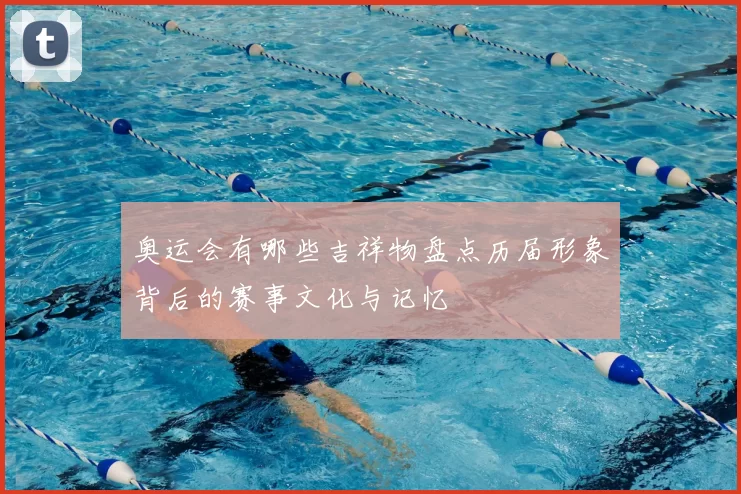 奥运会有哪些吉祥物盘点历届形象背后的赛事文化与记忆