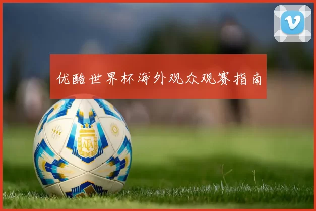 优酷世界杯海外观众观赛指南