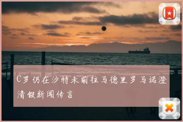 C罗仍在沙特未前往马德里罗马诺澄清假新闻传言