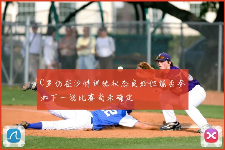 C罗仍在沙特训练状态良好但能否参加下一场比赛尚未确定