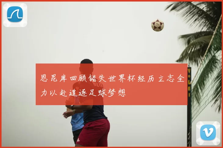 恩昆库回顾错失世界杯经历立志全力以赴追逐足球梦想