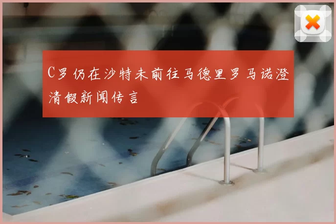 C罗仍在沙特未前往马德里罗马诺澄清假新闻传言