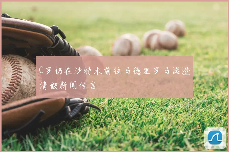 C罗仍在沙特未前往马德里罗马诺澄清假新闻传言