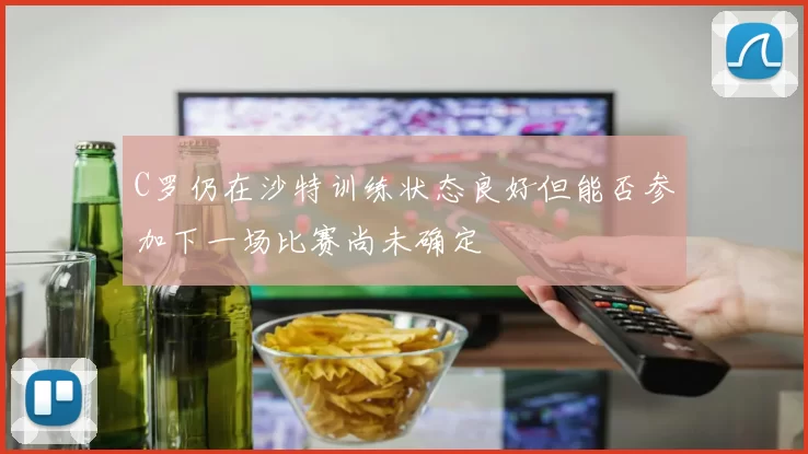 C罗仍在沙特训练状态良好但能否参加下一场比赛尚未确定