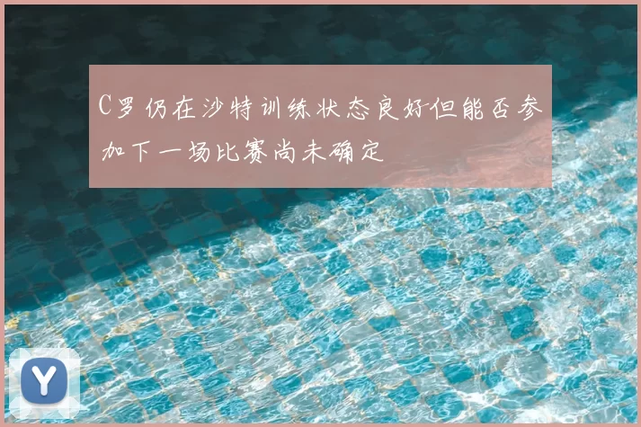 C罗仍在沙特训练状态良好但能否参加下一场比赛尚未确定