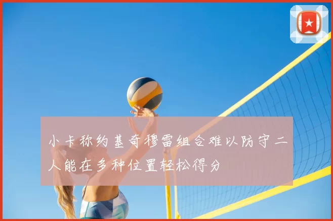 小卡称约基奇穆雷组合难以防守二人能在多种位置轻松得分