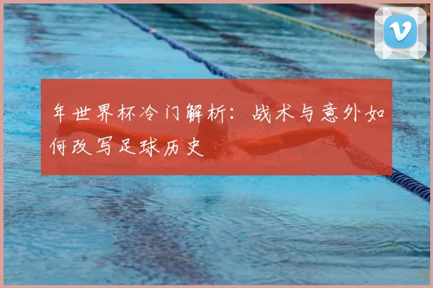 年世界杯冷门解析：战术与意外如何改写足球历史
