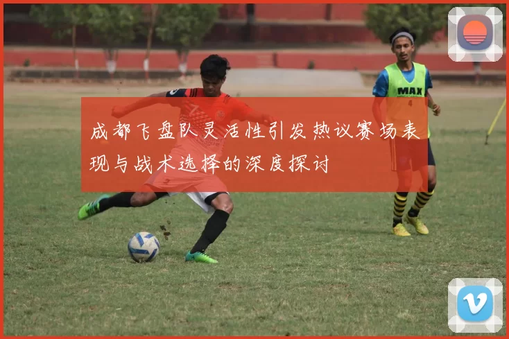 成都飞盘队灵活性引发热议赛场表现与战术选择的深度探讨