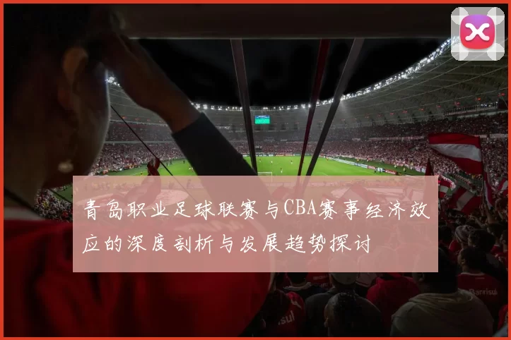 青岛职业足球联赛与CBA赛事经济效应的深度剖析与发展趋势探讨