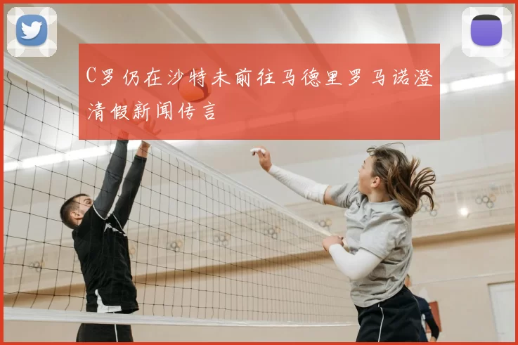 C罗仍在沙特未前往马德里罗马诺澄清假新闻传言