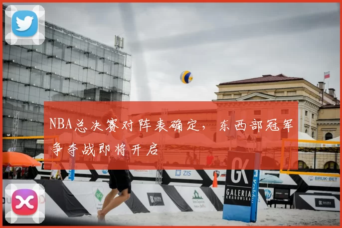 NBA总决赛对阵表确定，东西部冠军争夺战即将开启