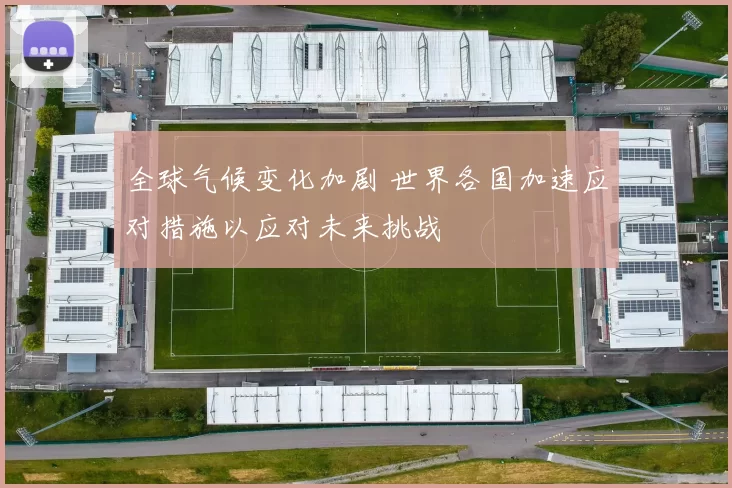 全球气候变化加剧 世界各国加速应对措施以应对未来挑战