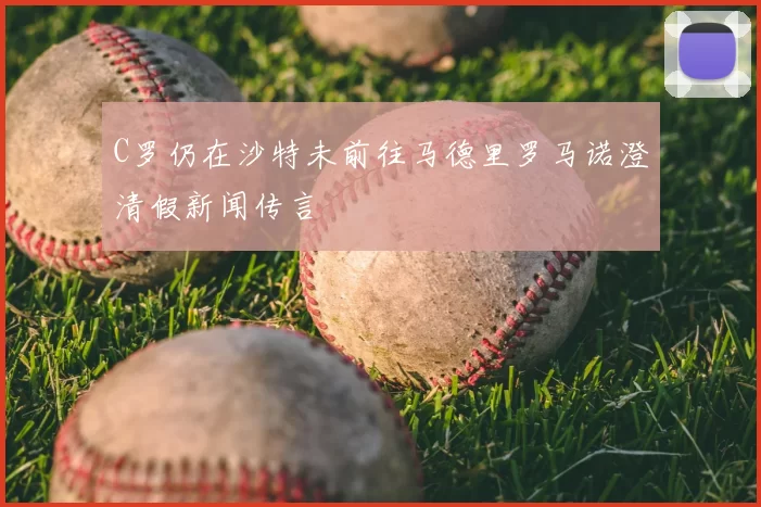 C罗仍在沙特未前往马德里罗马诺澄清假新闻传言