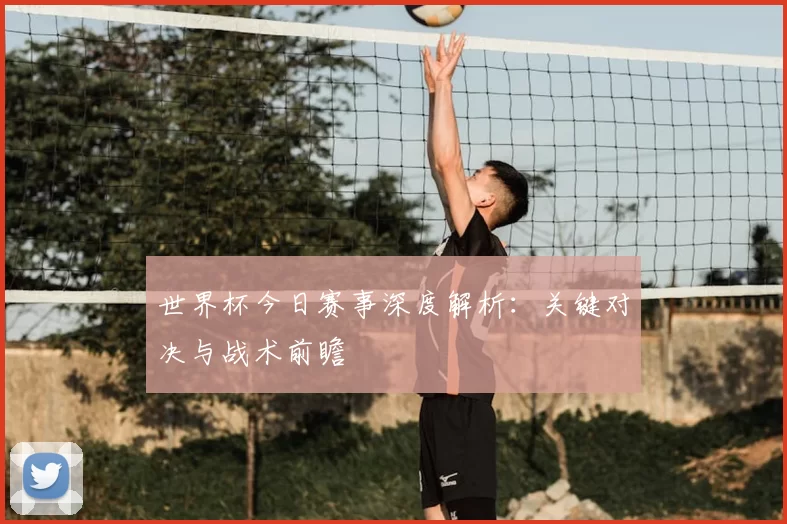 世界杯今日赛事深度解析：关键对决与战术前瞻
