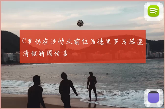 C罗仍在沙特未前往马德里罗马诺澄清假新闻传言
