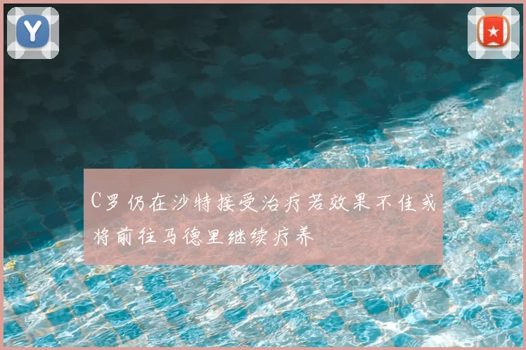 C罗仍在沙特接受治疗若效果不佳或将前往马德里继续疗养