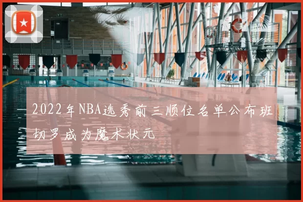 2022年NBA选秀前三顺位名单公布班切罗成为魔术状元