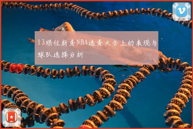 13顺位新秀NBA选秀大会上的表现与球队选择分析