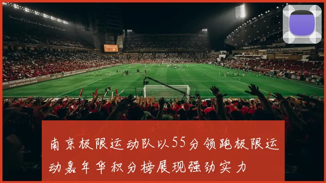 南京极限运动队以55分领跑极限运动嘉年华积分榜展现强劲实力