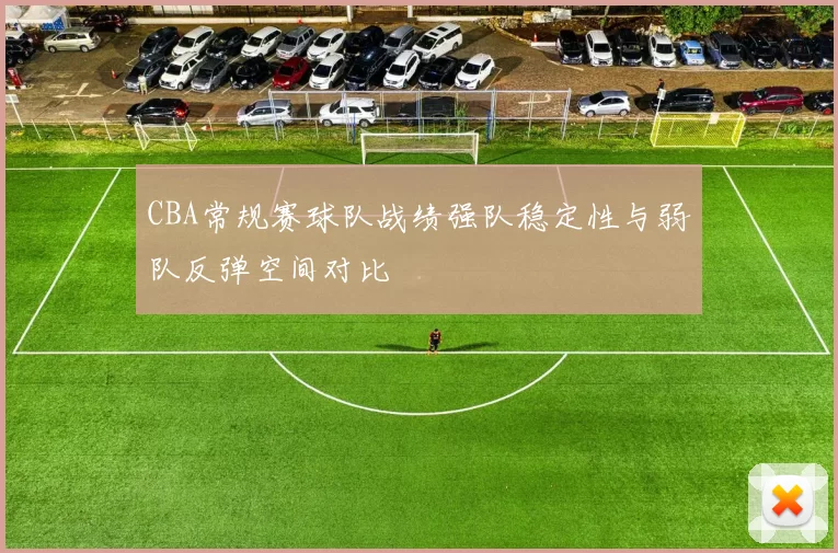 CBA常规赛球队战绩强队稳定性与弱队反弹空间对比