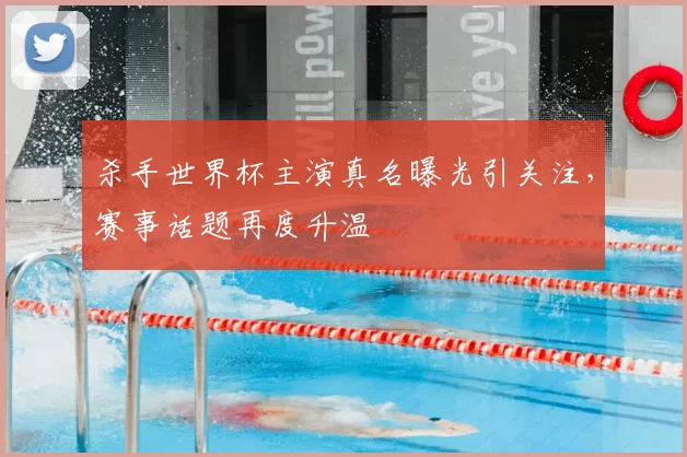 杀手世界杯主演真名曝光引关注，赛事话题再度升温