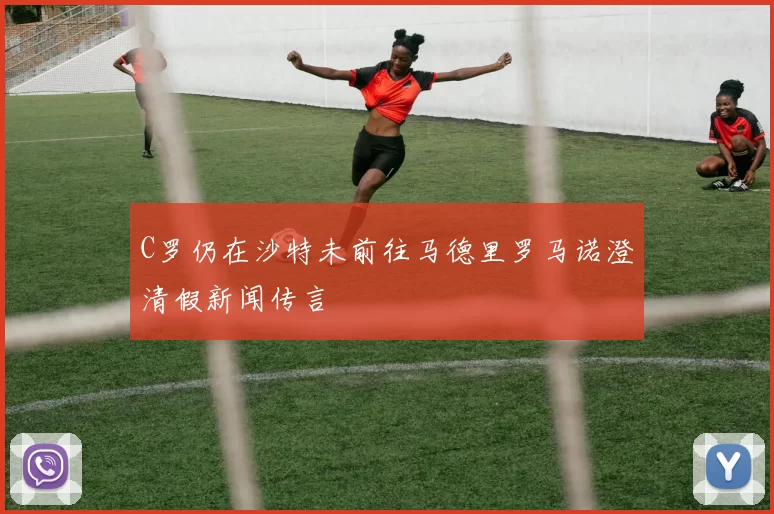 C罗仍在沙特未前往马德里罗马诺澄清假新闻传言