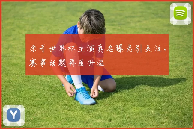 杀手世界杯主演真名曝光引关注，赛事话题再度升温