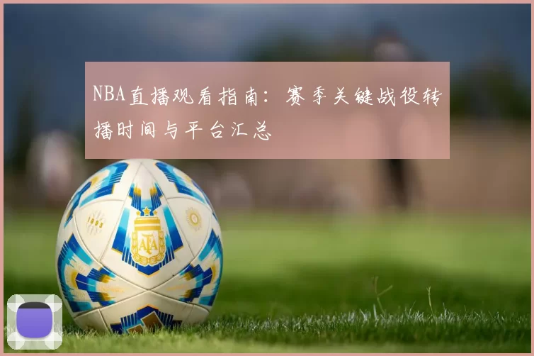 NBA直播观看指南：赛季关键战役转播时间与平台汇总