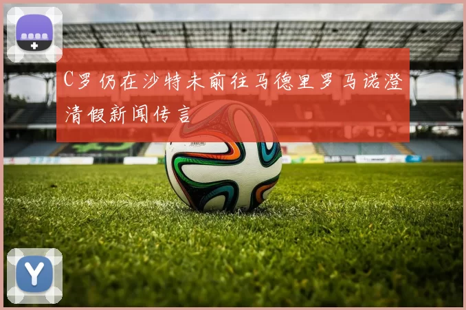C罗仍在沙特未前往马德里罗马诺澄清假新闻传言