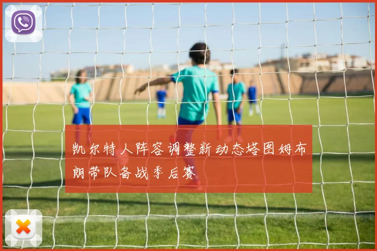 凯尔特人阵容调整新动态塔图姆布朗带队备战季后赛