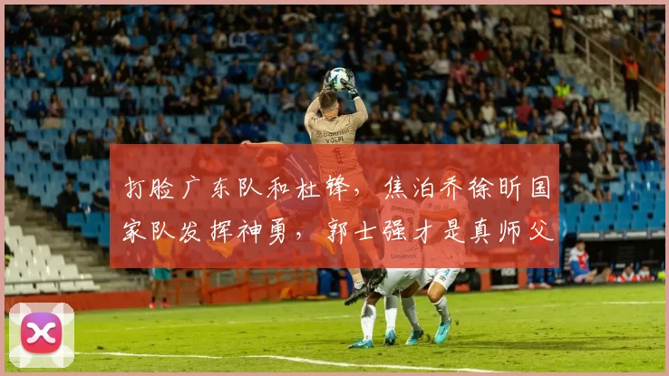 打脸广东队和杜锋，焦泊乔徐昕国家队发挥神勇，郭士强才是真师父