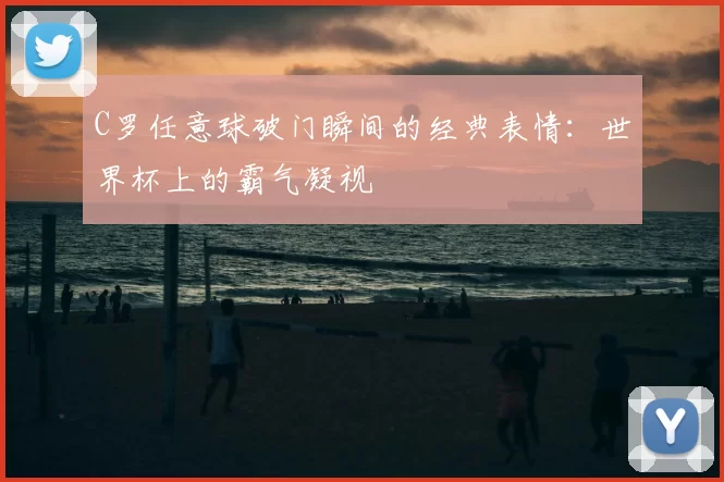 C罗任意球破门瞬间的经典表情：世界杯上的霸气凝视