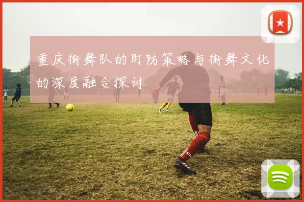 重庆街舞队的盯防策略与街舞文化的深度融合探讨