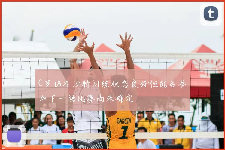 C罗仍在沙特训练状态良好但能否参加下一场比赛尚未确定