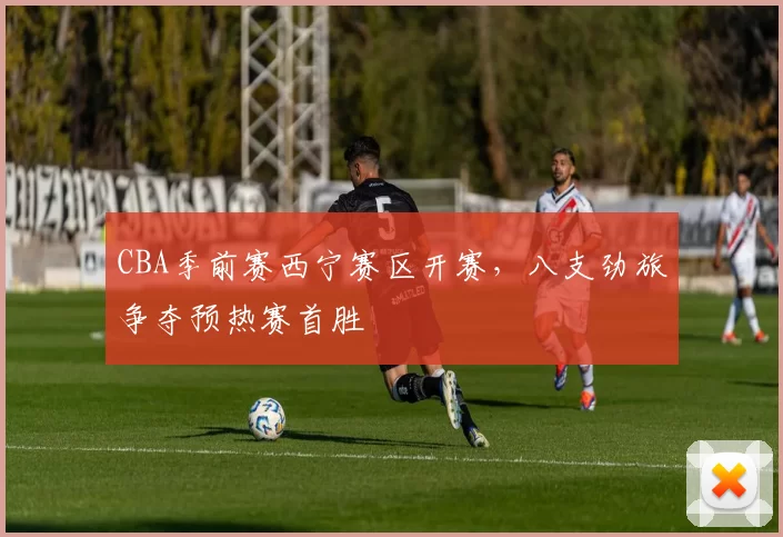 CBA季前赛西宁赛区开赛,八支劲旅争夺预热赛首胜