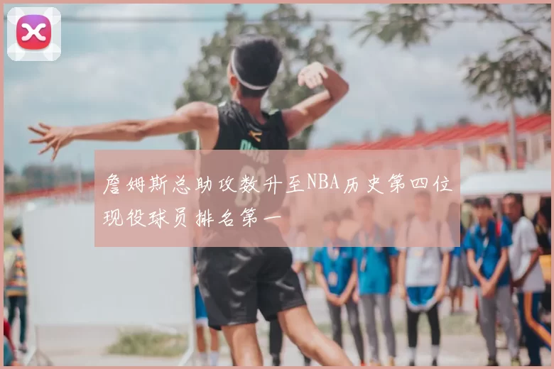詹姆斯总助攻数升至NBA历史第四位现役球员排名第一