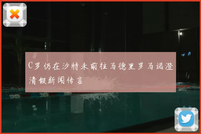 C罗仍在沙特未前往马德里罗马诺澄清假新闻传言