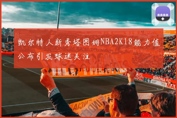 凯尔特人新秀塔图姆NBA2K18能力值公布引发球迷关注