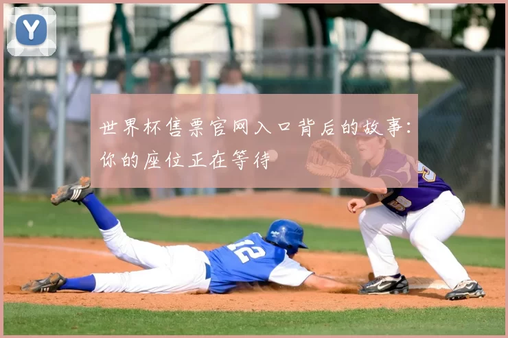 世界杯售票官网入口背后的故事：你的座位正在等待
