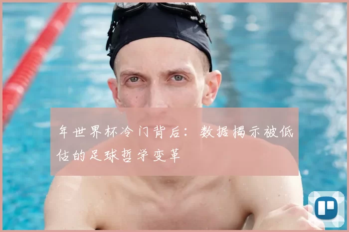年世界杯冷门背后：数据揭示被低估的足球哲学变革