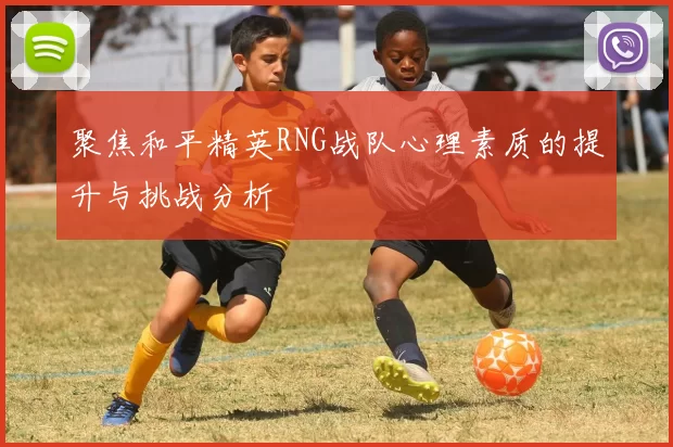 聚焦和平精英RNG战队心理素质的提升与挑战分析
