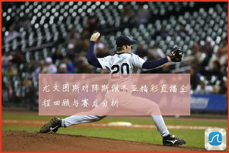 尤文图斯对阵斯佩齐亚精彩直播全程回顾与赛后分析